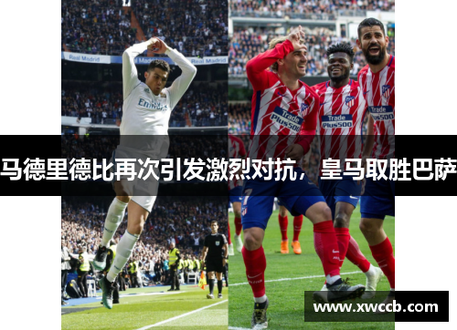 马德里德比再次引发激烈对抗，皇马取胜巴萨