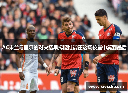 AC米兰与里尔的对决结果揭晓谁能在这场较量中笑到最后