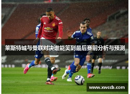 莱斯特城与曼联对决谁能笑到最后赛前分析与预测