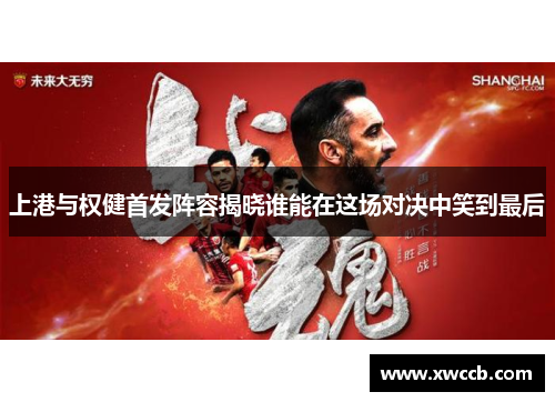 上港与权健首发阵容揭晓谁能在这场对决中笑到最后
