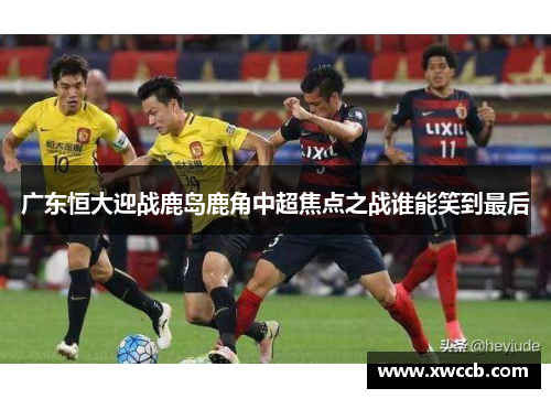 广东恒大迎战鹿岛鹿角中超焦点之战谁能笑到最后