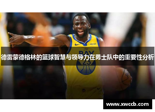 德雷蒙德格林的篮球智慧与领导力在勇士队中的重要性分析