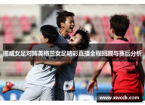挪威女足对阵英格兰女足精彩直播全程回顾与赛后分析