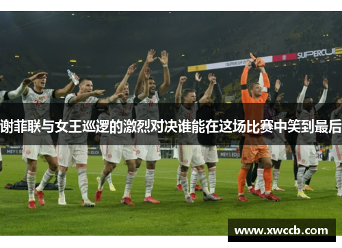 谢菲联与女王巡逻的激烈对决谁能在这场比赛中笑到最后