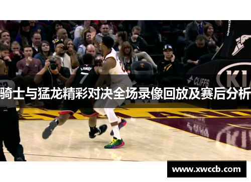 骑士与猛龙精彩对决全场录像回放及赛后分析