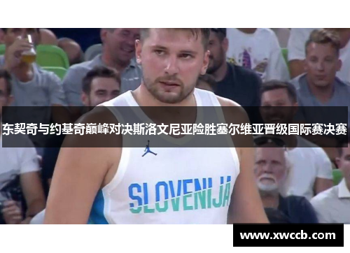 东契奇与约基奇巅峰对决斯洛文尼亚险胜塞尔维亚晋级国际赛决赛